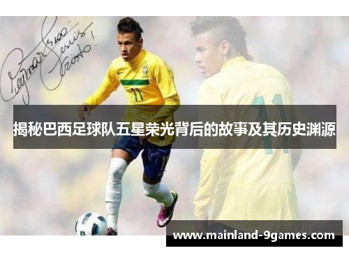 揭秘巴西足球队五星荣光背后的故事及其历史渊源
