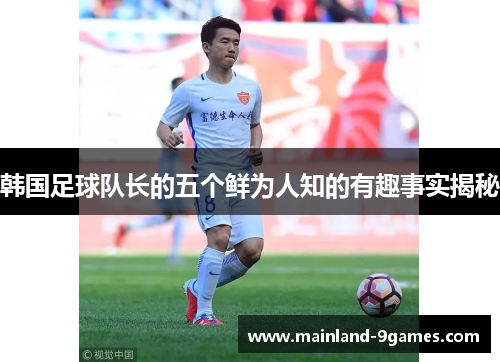 韩国足球队长的五个鲜为人知的有趣事实揭秘