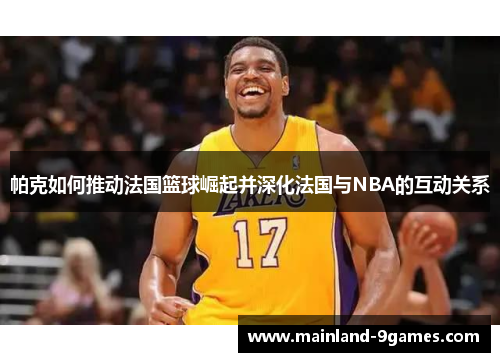 帕克如何推动法国篮球崛起并深化法国与NBA的互动关系