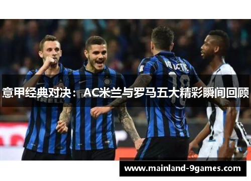 意甲经典对决：AC米兰与罗马五大精彩瞬间回顾