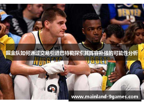 掘金队如何通过交易引进巴特勒探索其阵容补强的可能性分析