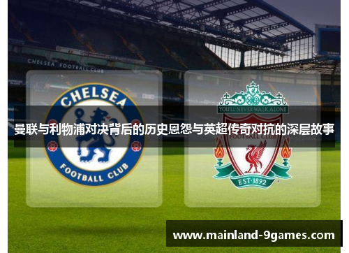 曼联与利物浦对决背后的历史恩怨与英超传奇对抗的深层故事