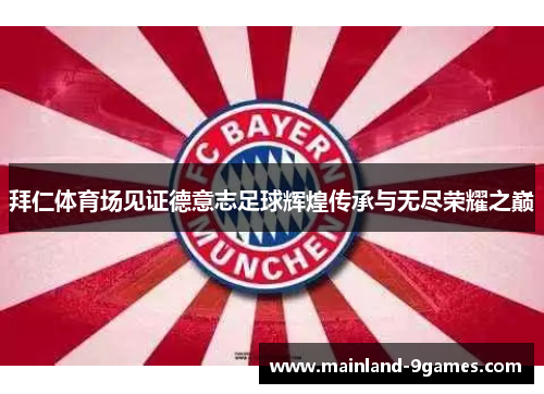 拜仁体育场见证德意志足球辉煌传承与无尽荣耀之巅