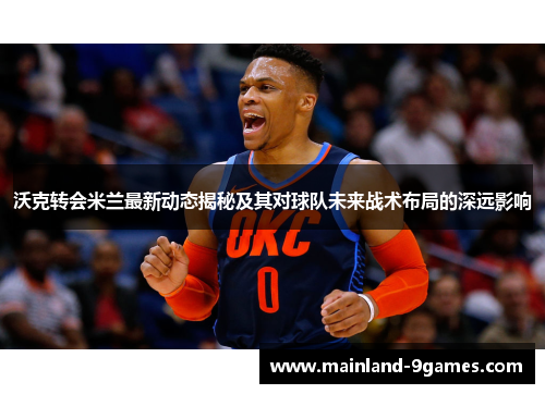 沃克转会米兰最新动态揭秘及其对球队未来战术布局的深远影响