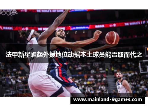 法甲新星崛起外援地位动摇本土球员能否取而代之