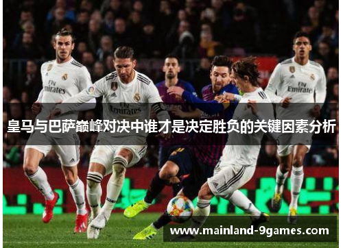 皇马与巴萨巅峰对决中谁才是决定胜负的关键因素分析