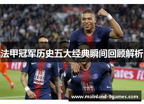 法甲冠军历史五大经典瞬间回顾解析