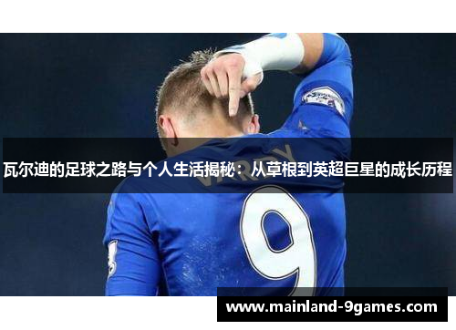 瓦尔迪的足球之路与个人生活揭秘：从草根到英超巨星的成长历程