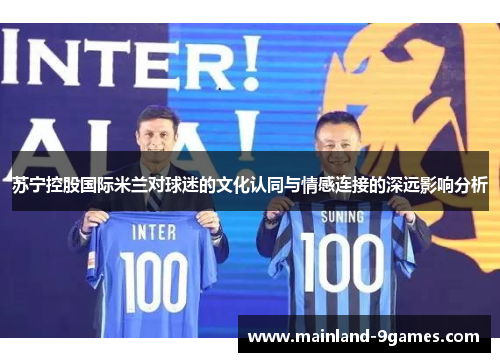 苏宁控股国际米兰对球迷的文化认同与情感连接的深远影响分析 苏宁控股国际米兰对球迷的文化认同与情感连接的深远影响分析