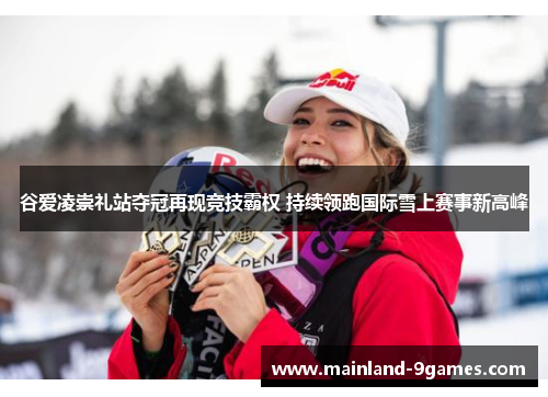 谷爱凌崇礼站夺冠再现竞技霸权 持续领跑国际雪上赛事新高峰