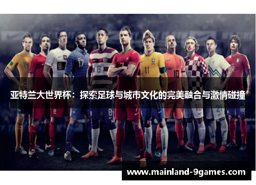 亚特兰大世界杯：探索足球与城市文化的完美融合与激情碰撞