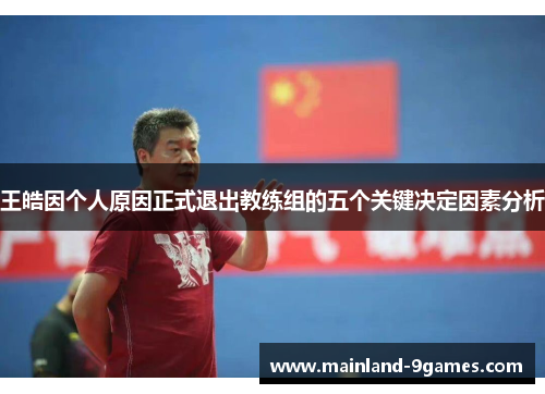 王皓因个人原因正式退出教练组的五个关键决定因素分析