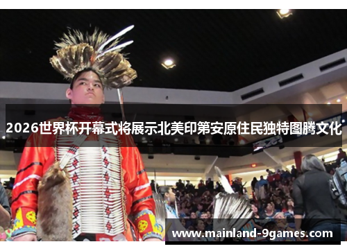 2026世界杯开幕式将展示北美印第安原住民独特图腾文化