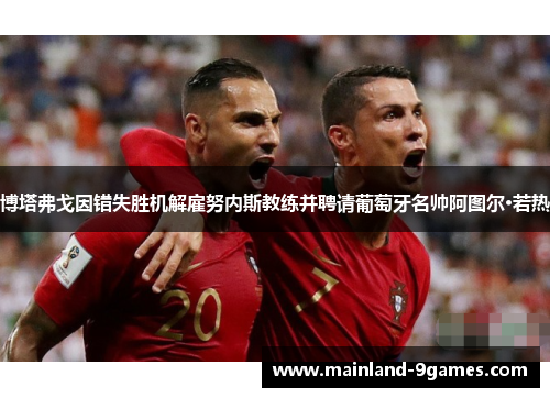 博塔弗戈因错失胜机解雇努内斯教练并聘请葡萄牙名帅阿图尔·若热