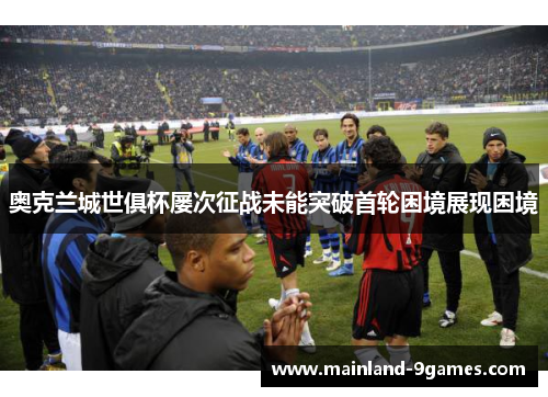 奥克兰城世俱杯屡次征战未能突破首轮困境展现困境 奥克兰城世俱杯屡次征战未能突破首轮困境展现困境