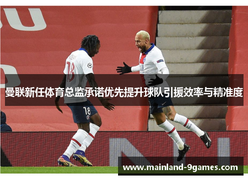 曼联新任体育总监承诺优先提升球队引援效率与精准度