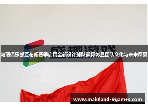 河南俱乐部宣布新赛季启用全新设计球队徽标彰显团队文化与未来愿景 河南俱乐部宣布新赛季启用全新设计球队徽标彰显团队文化与未来愿景