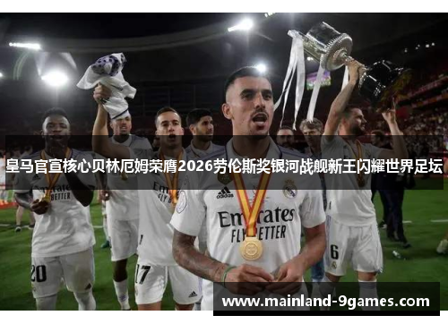 皇马官宣核心贝林厄姆荣膺2026劳伦斯奖银河战舰新王闪耀世界足坛 皇马官宣核心贝林厄姆荣膺2026劳伦斯奖银河战舰新王闪耀世界足坛