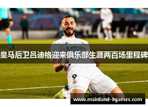 皇马后卫吕迪格迎来俱乐部生涯两百场里程碑 皇马后卫吕迪格迎来俱乐部生涯两百场里程碑