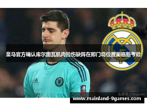 皇马官方确认库尔图瓦肌肉拉伤缺阵在即门将位置面临新考验