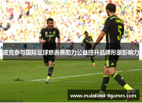 皮克参与国际足球慈善赛助力公益提升品牌形象影响力