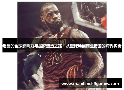 老詹的全球影响力与品牌塑造之路：从篮球场到商业帝国的跨界传奇