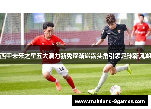 西甲未来之星五大潜力新秀逐渐崭露头角引领足球新风潮